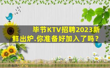 毕节KTV招聘2023新鲜出炉.你准备好加入了吗？